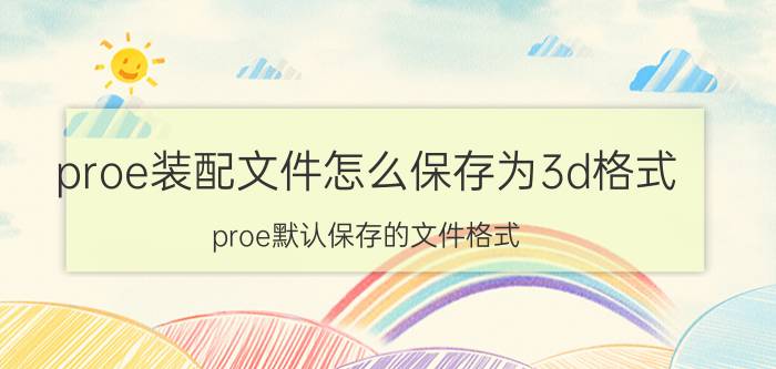 proe装配文件怎么保存为3d格式 proe默认保存的文件格式？